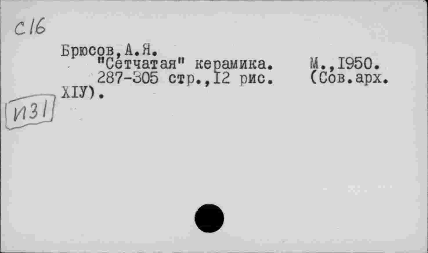 ﻿с /6
Брюсов,А.Я.
"Сетчатая” керамика.
287-305 стр.,12 рис. ХІУ).
М.,1950. (Сов.арх.